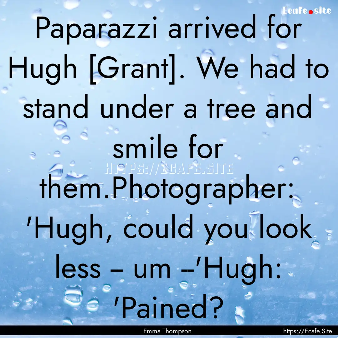 Paparazzi arrived for Hugh [Grant]. We had.... : Quote by Emma Thompson