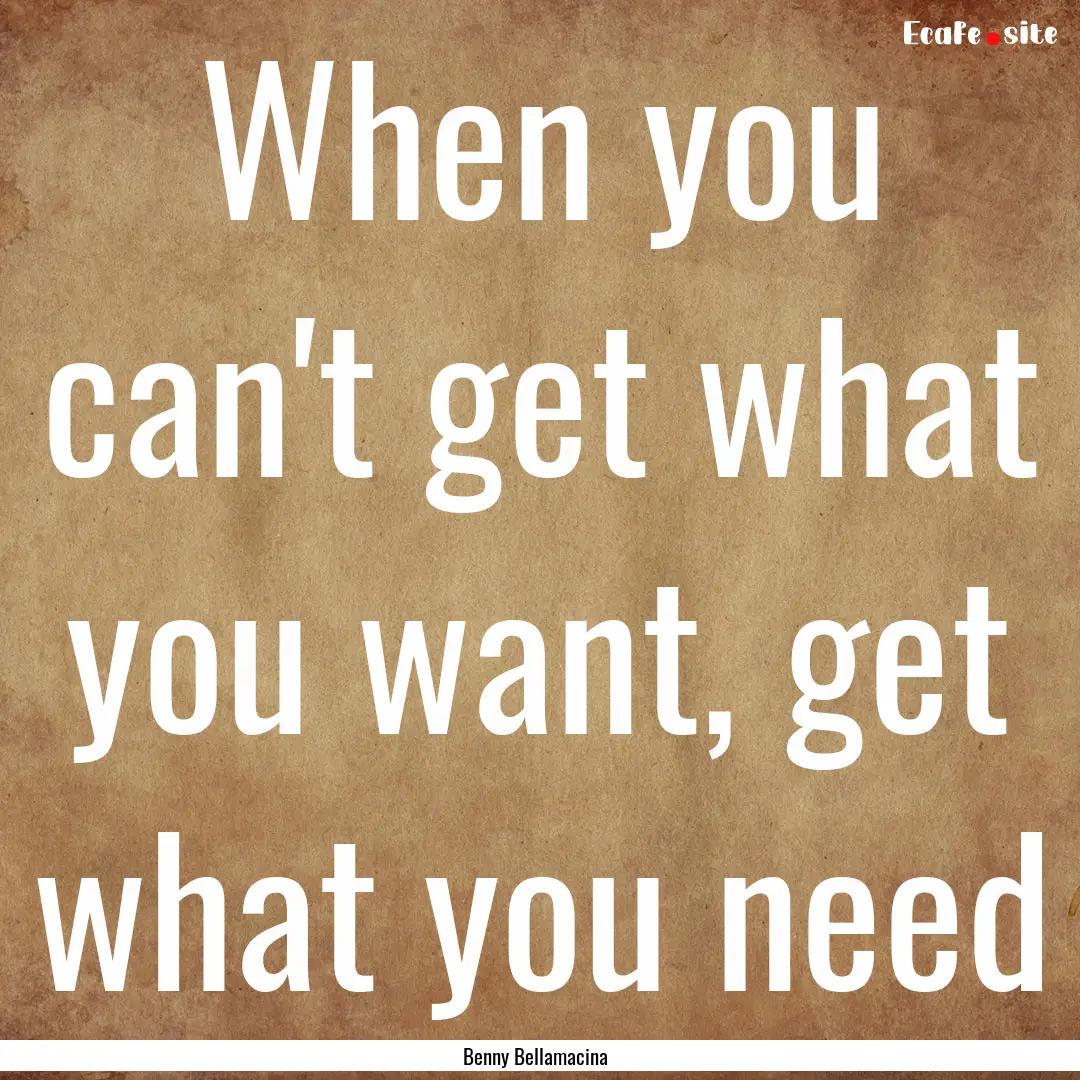 When you can't get what you want, get what.... : Quote by Benny Bellamacina