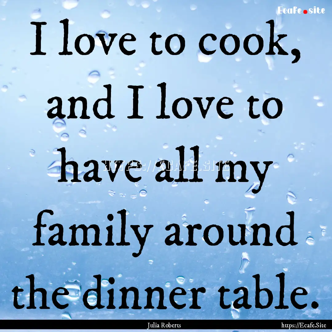 I love to cook, and I love to have all my.... : Quote by Julia Roberts