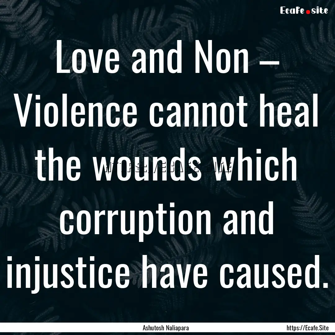 Love and Non – Violence cannot heal the.... : Quote by Ashutosh Naliapara