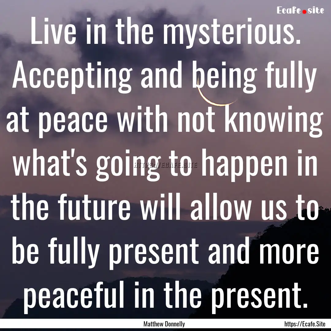 Live in the mysterious. Accepting and being.... : Quote by Matthew Donnelly