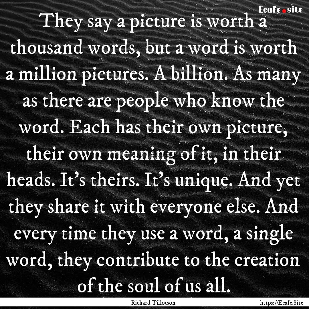 They say a picture is worth a thousand words,.... : Quote by Richard Tillotson