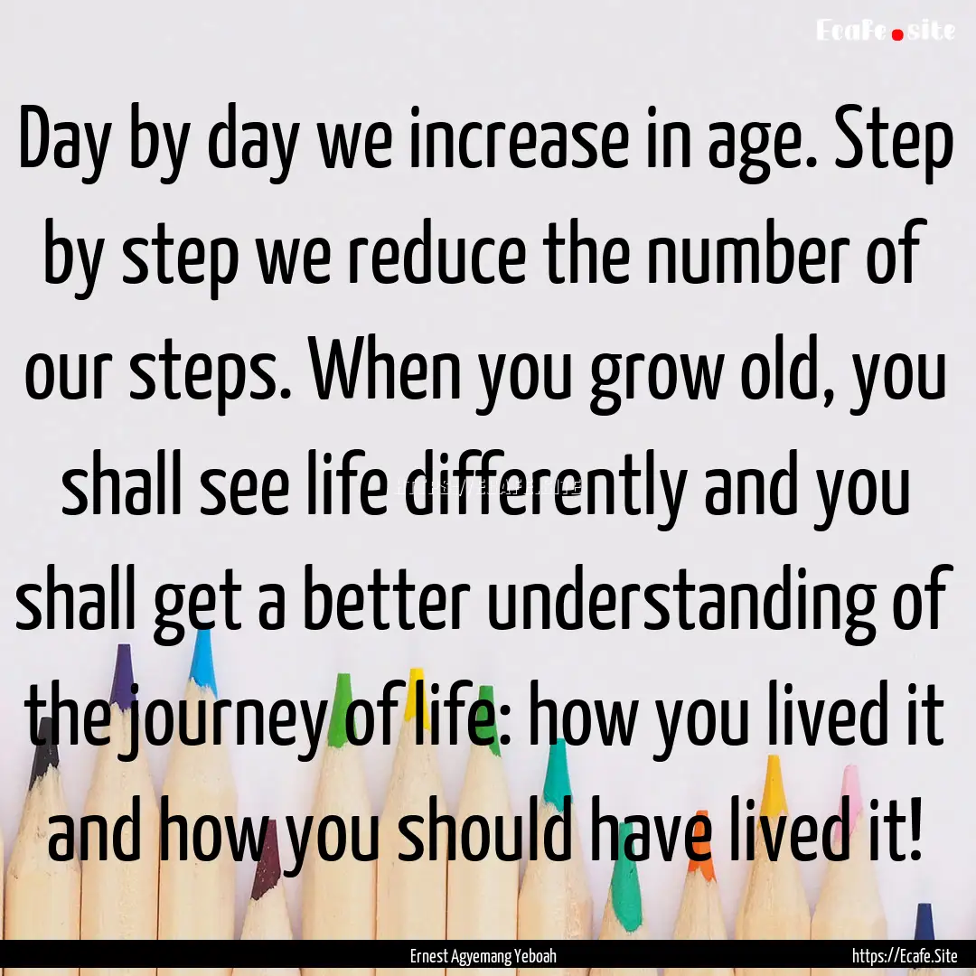 Day by day we increase in age. Step by step.... : Quote by Ernest Agyemang Yeboah