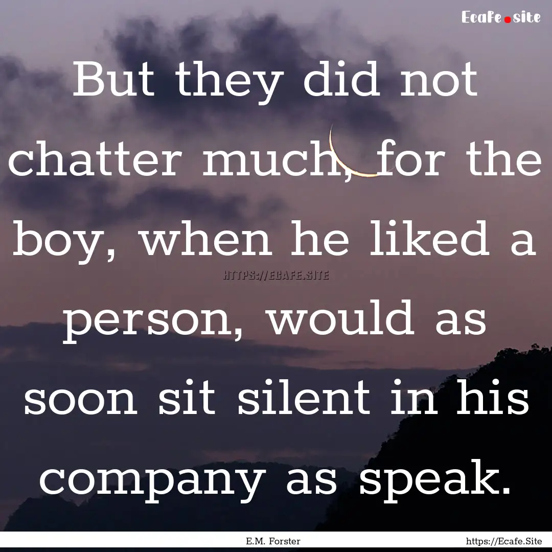 But they did not chatter much, for the boy,.... : Quote by E.M. Forster