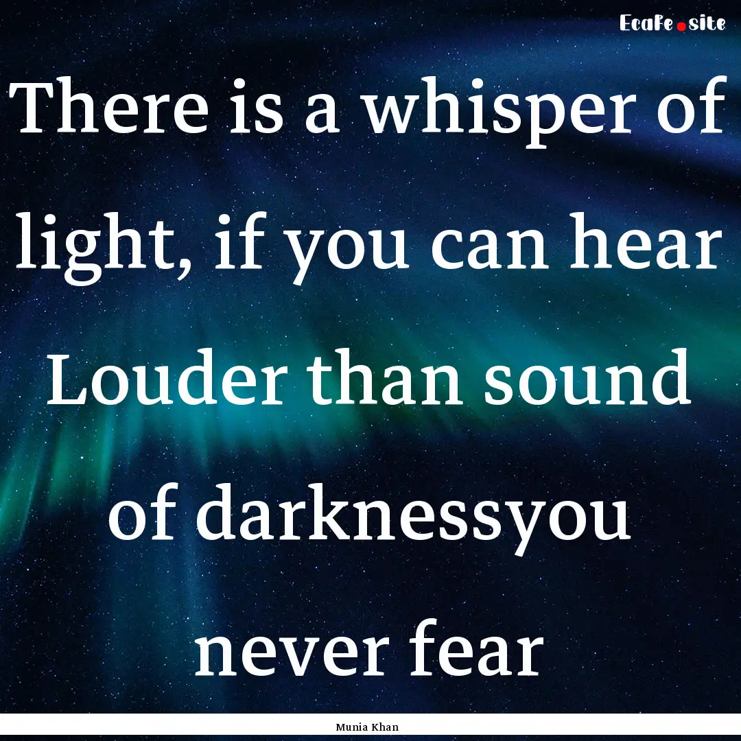 There is a whisper of light, if you can hear.... : Quote by Munia Khan