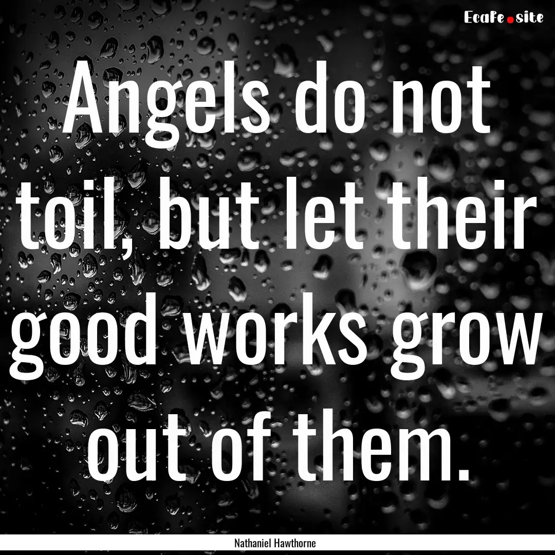 Angels do not toil, but let their good works.... : Quote by Nathaniel Hawthorne