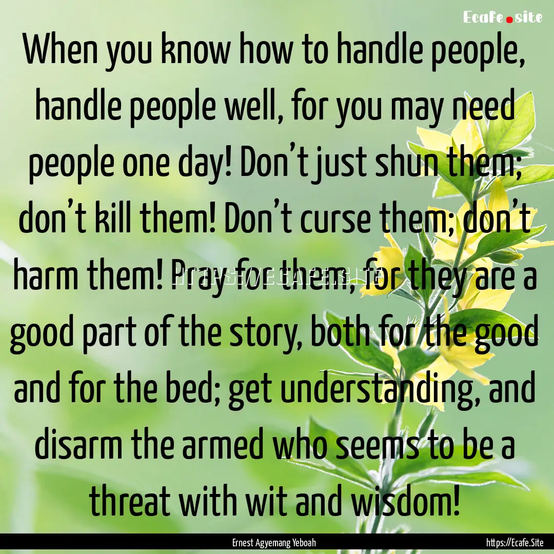 When you know how to handle people, handle.... : Quote by Ernest Agyemang Yeboah