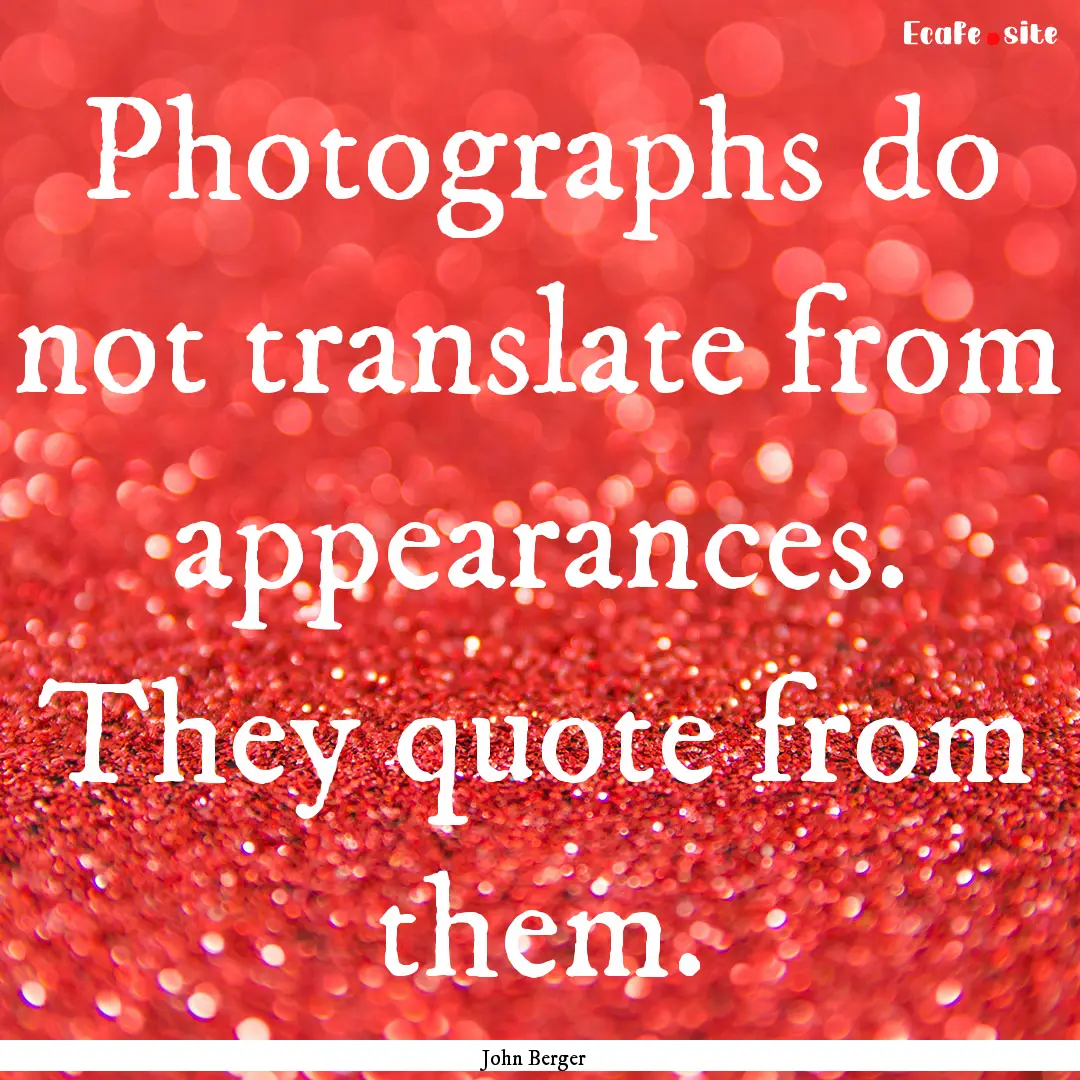 Photographs do not translate from appearances..... : Quote by John Berger