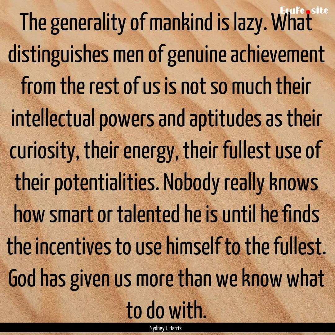 The generality of mankind is lazy. What distinguishes.... : Quote by Sydney J. Harris