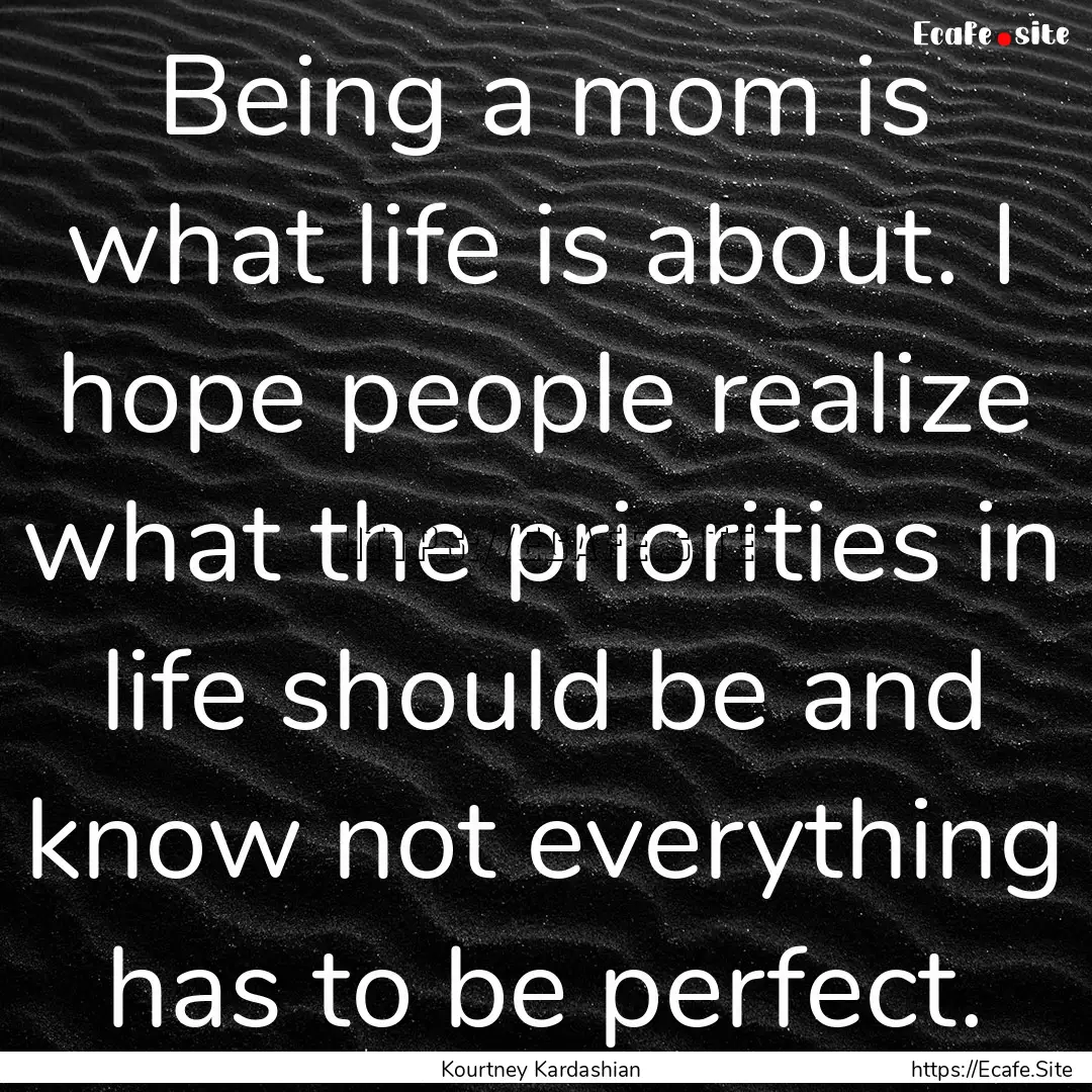 Being a mom is what life is about. I hope.... : Quote by Kourtney Kardashian