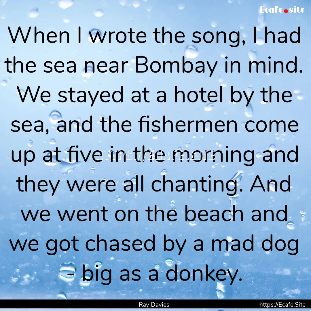 When I wrote the song, I had the sea near.... : Quote by Ray Davies