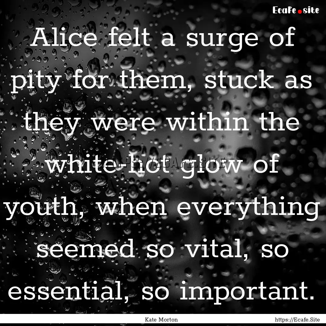 Alice felt a surge of pity for them, stuck.... : Quote by Kate Morton