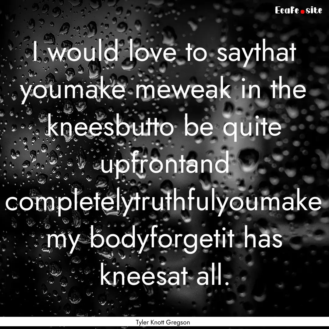 I would love to saythat youmake meweak in.... : Quote by Tyler Knott Gregson