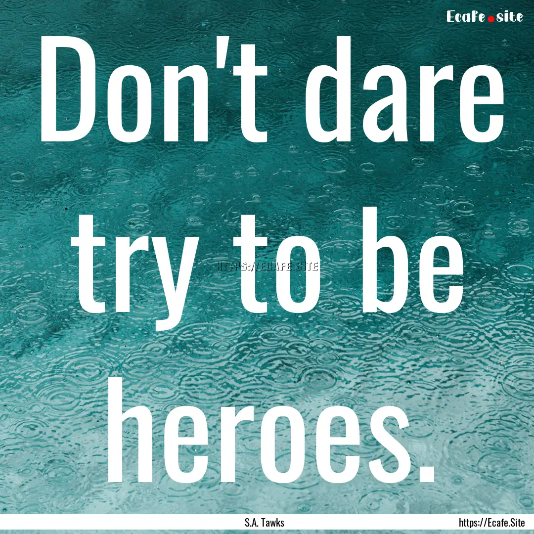 Don't dare try to be heroes. : Quote by S.A. Tawks