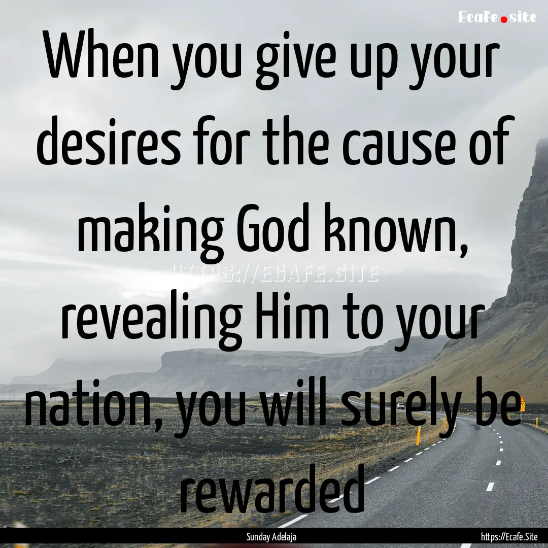 When you give up your desires for the cause.... : Quote by Sunday Adelaja