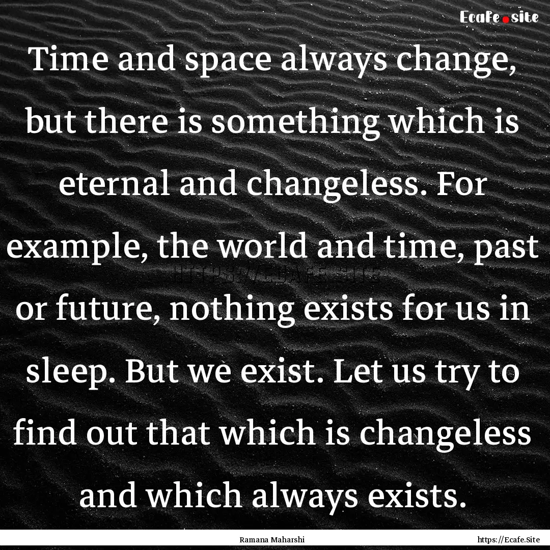 Time and space always change, but there is.... : Quote by Ramana Maharshi