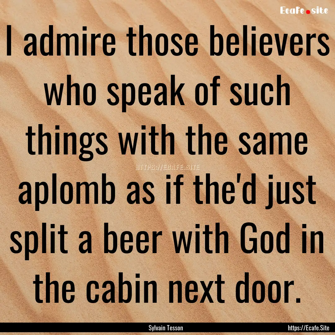 I admire those believers who speak of such.... : Quote by Sylvain Tesson