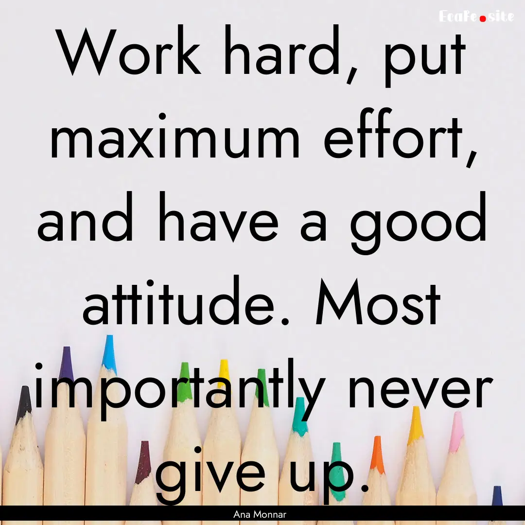 Work hard, put maximum effort, and have a.... : Quote by Ana Monnar