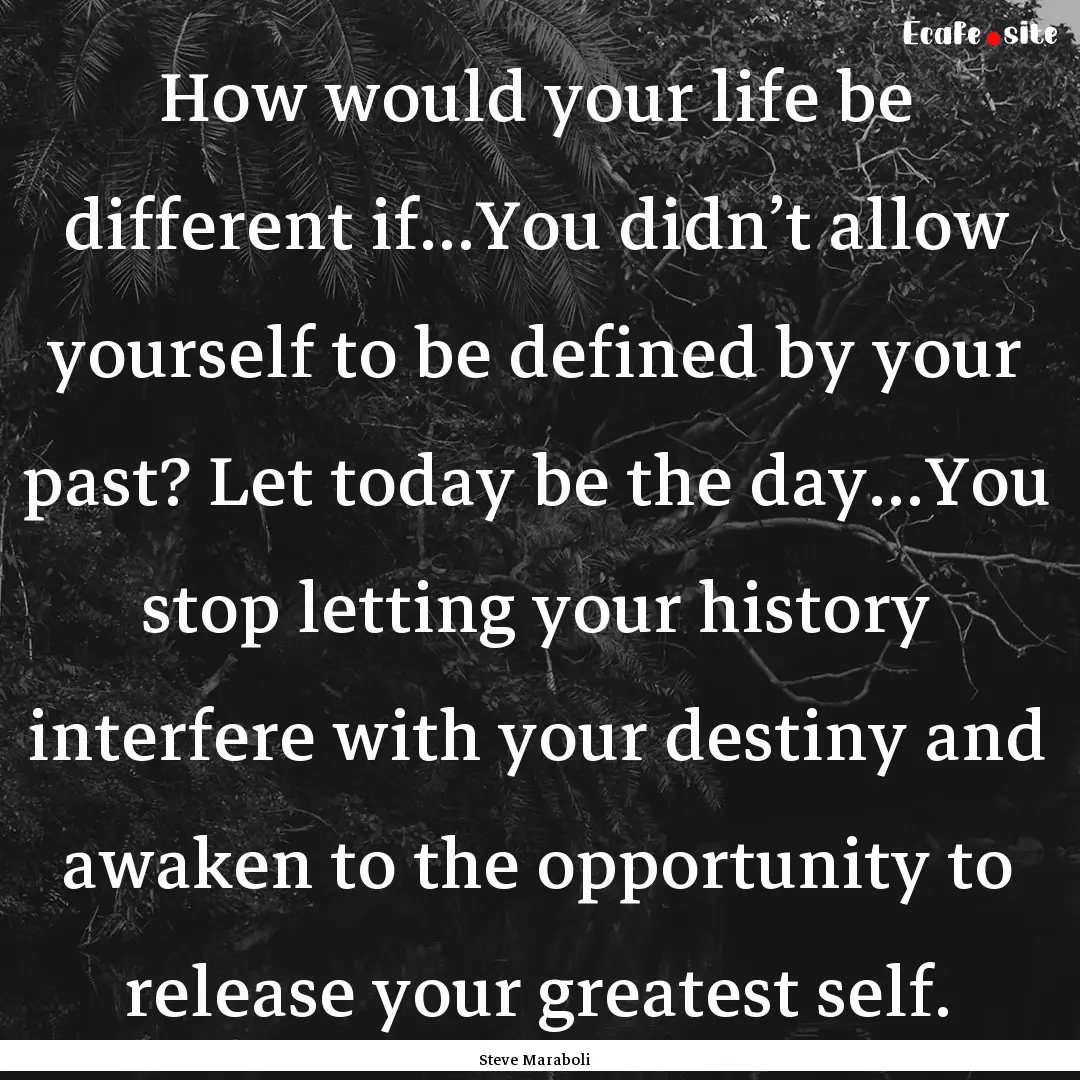 How would your life be different if…You.... : Quote by Steve Maraboli