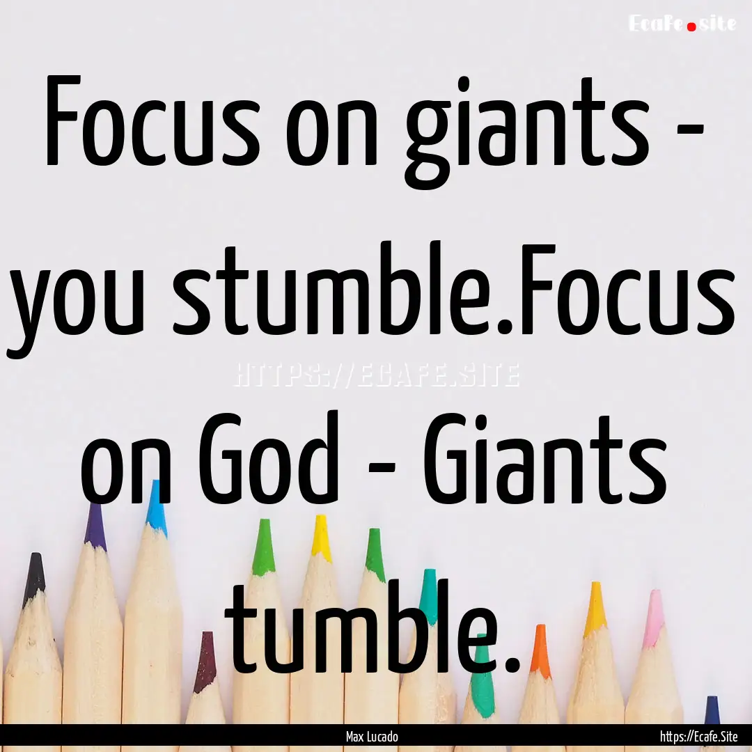 Focus on giants - you stumble.Focus on God.... : Quote by Max Lucado