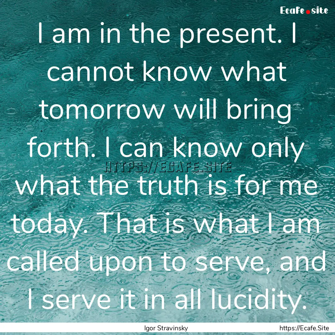 I am in the present. I cannot know what tomorrow.... : Quote by Igor Stravinsky