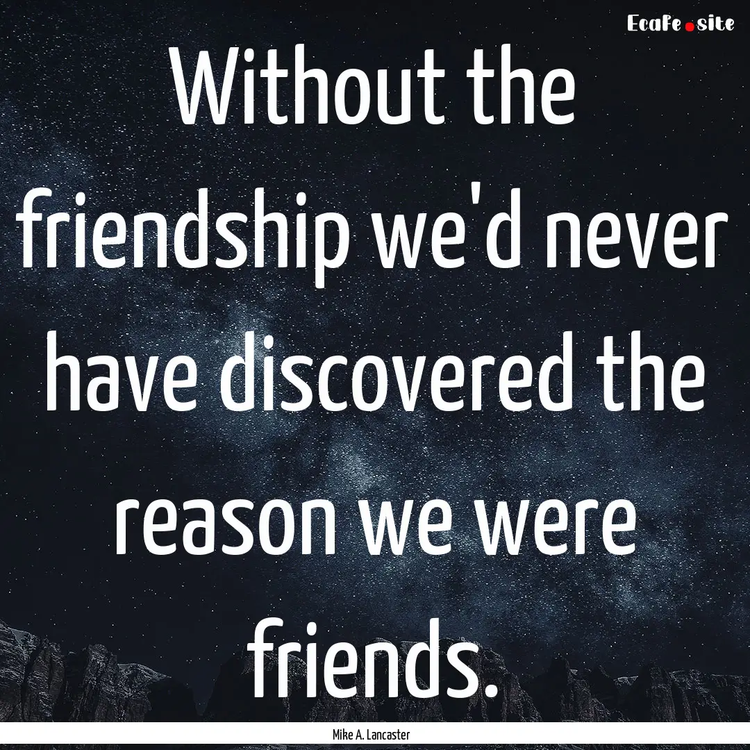 Without the friendship we'd never have discovered.... : Quote by Mike A. Lancaster