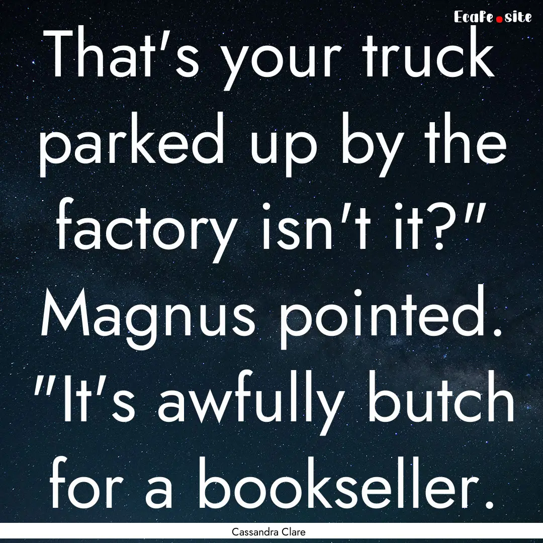 That's your truck parked up by the factory.... : Quote by Cassandra Clare