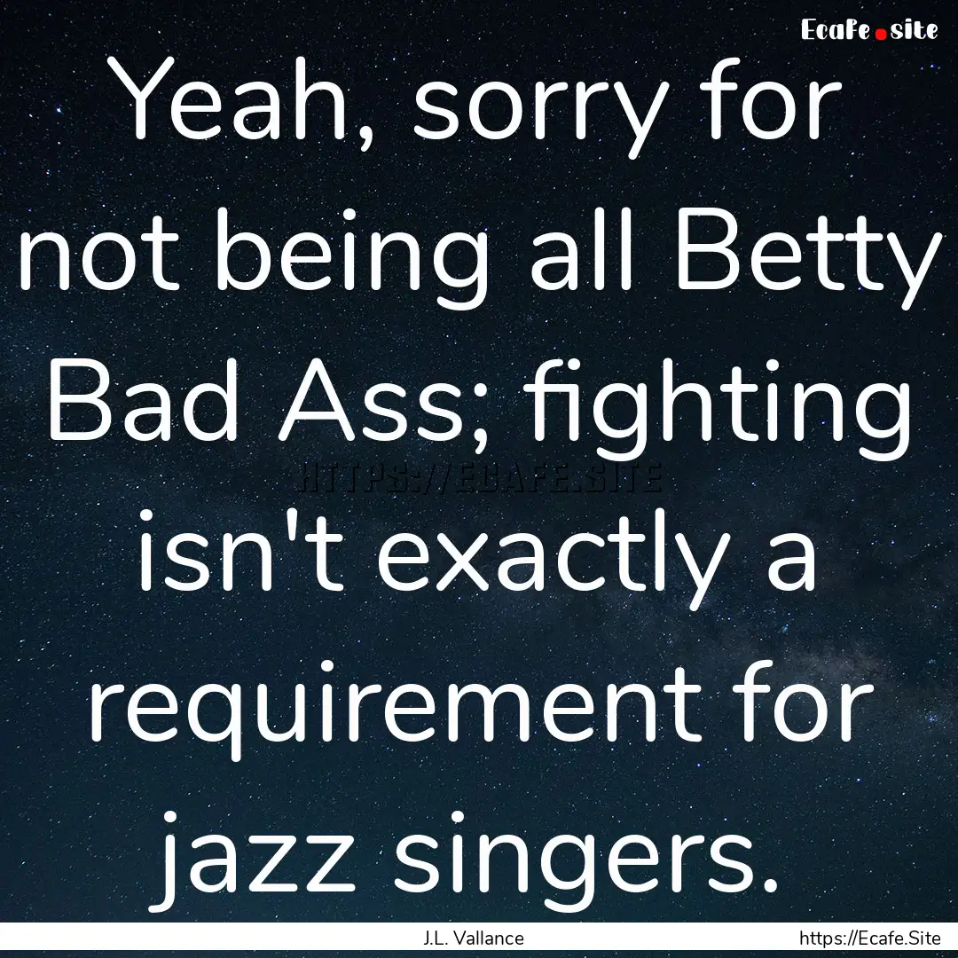 Yeah, sorry for not being all Betty Bad Ass;.... : Quote by J.L. Vallance