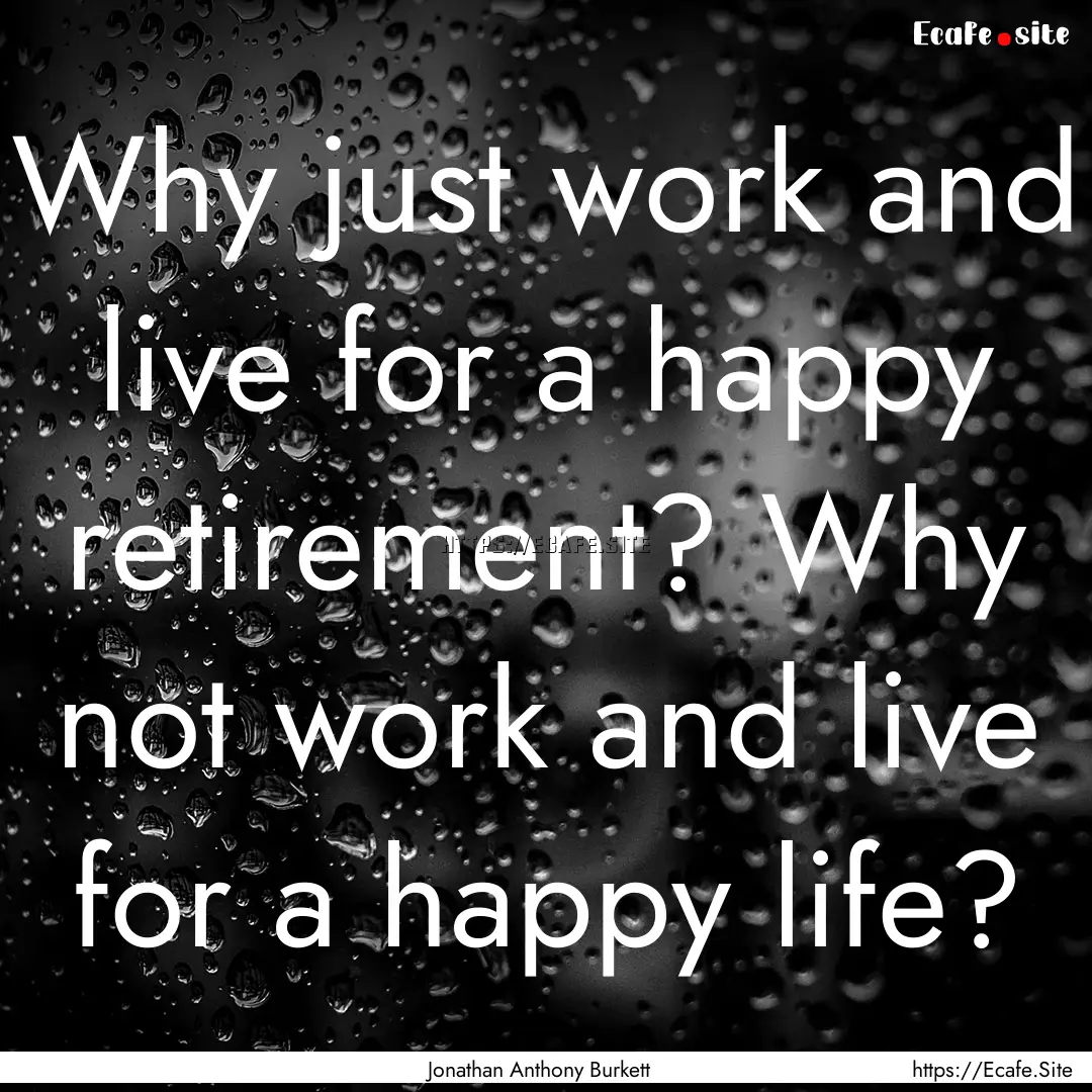 Why just work and live for a happy retirement?.... : Quote by Jonathan Anthony Burkett