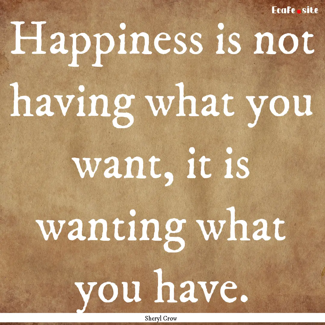 Happiness is not having what you want, it.... : Quote by Sheryl Crow