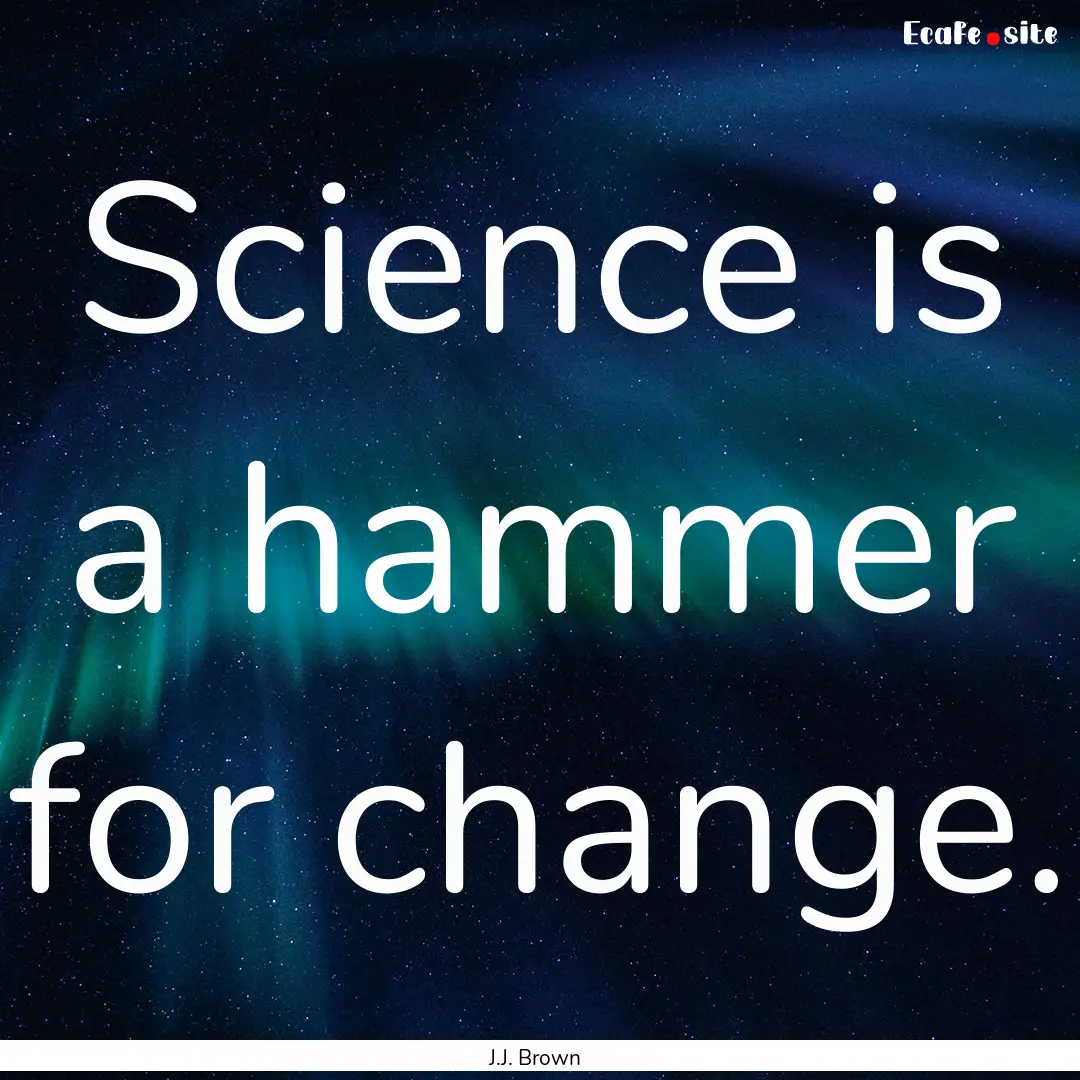 Science is a hammer for change. : Quote by J.J. Brown