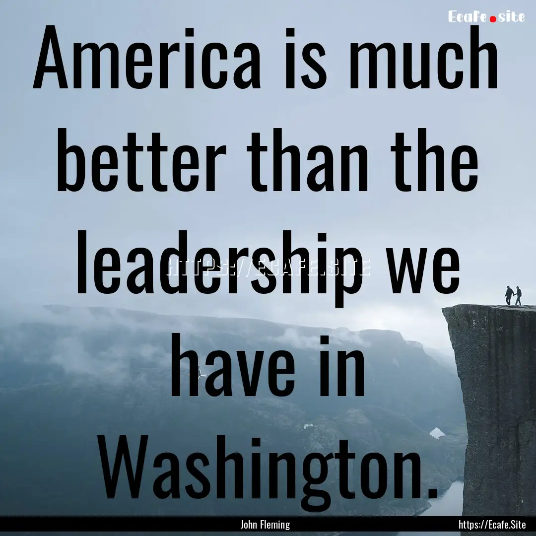 America is much better than the leadership.... : Quote by John Fleming