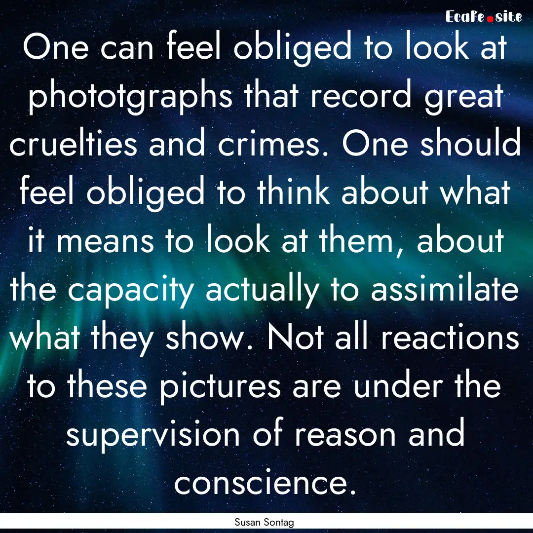 One can feel obliged to look at phototgraphs.... : Quote by Susan Sontag