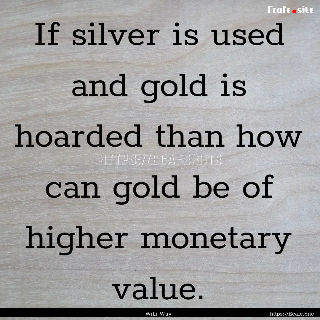 If silver is used and gold is hoarded than.... : Quote by Willi Way