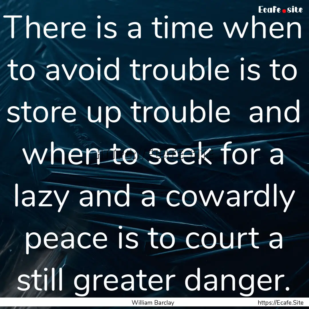 There is a time when to avoid trouble is.... : Quote by William Barclay