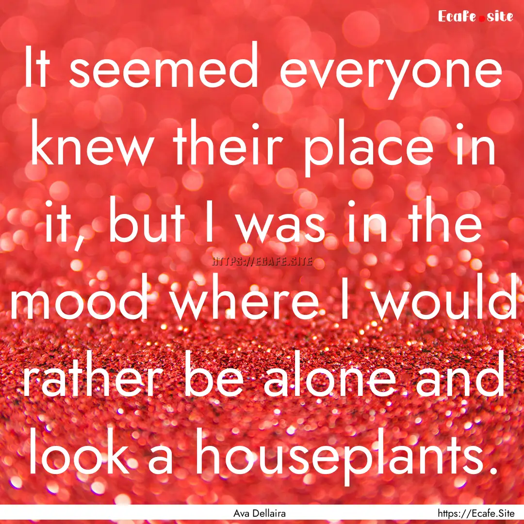 It seemed everyone knew their place in it,.... : Quote by Ava Dellaira