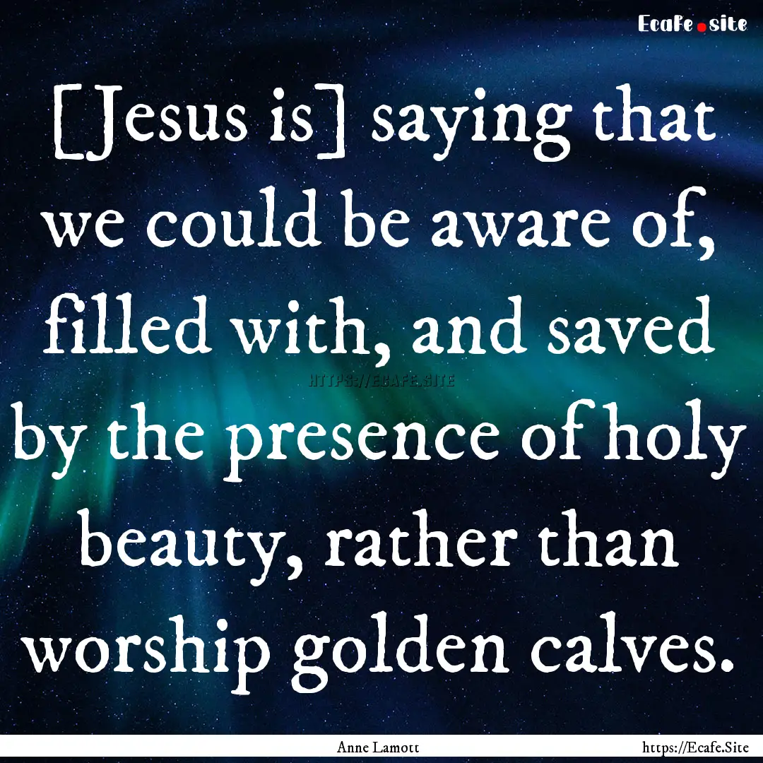 [Jesus is] saying that we could be aware.... : Quote by Anne Lamott