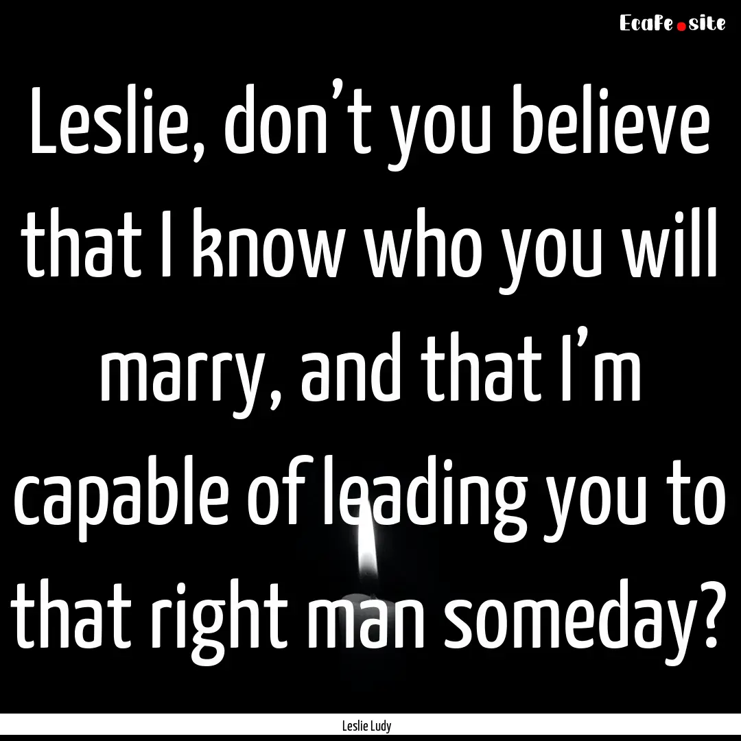 Leslie, don’t you believe that I know who.... : Quote by Leslie Ludy