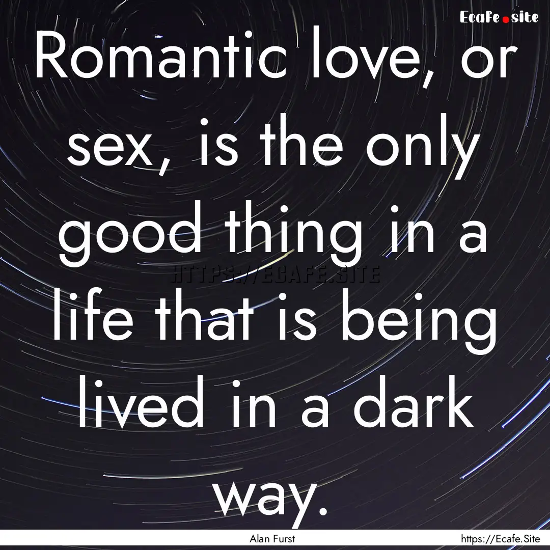 Romantic love, or sex, is the only good thing.... : Quote by Alan Furst