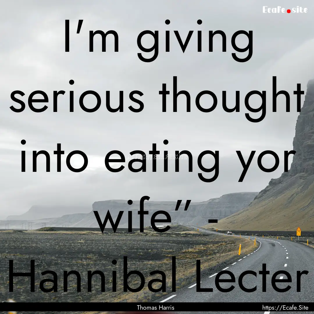 I'm giving serious thought into eating yor.... : Quote by Thomas Harris