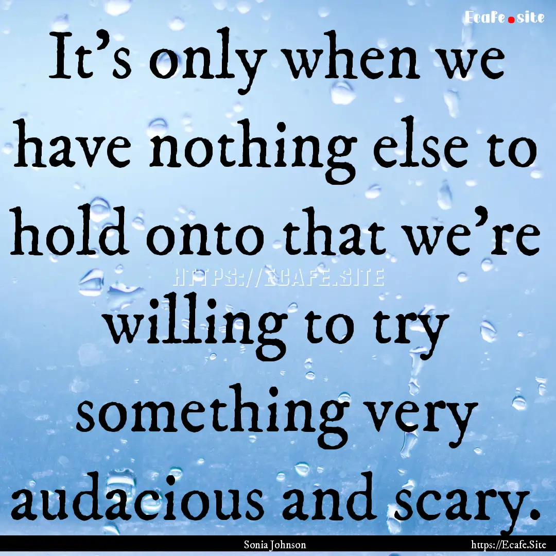 It's only when we have nothing else to hold.... : Quote by Sonia Johnson