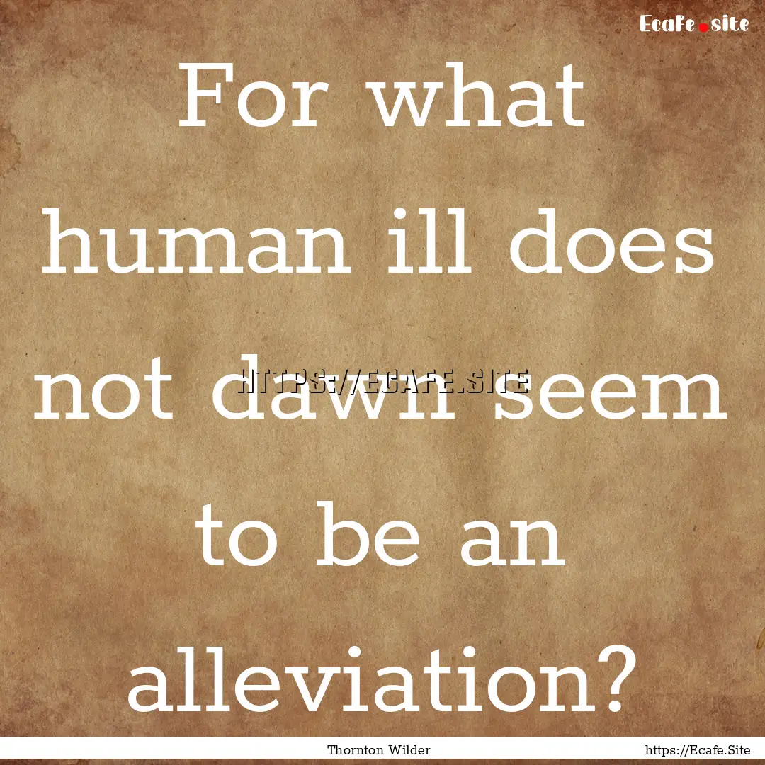 For what human ill does not dawn seem to.... : Quote by Thornton Wilder