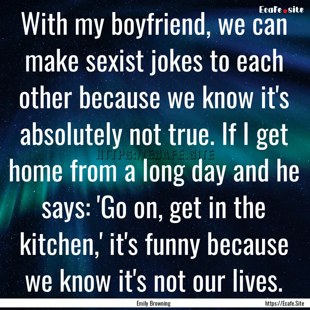 With my boyfriend, we can make sexist jokes.... : Quote by Emily Browning