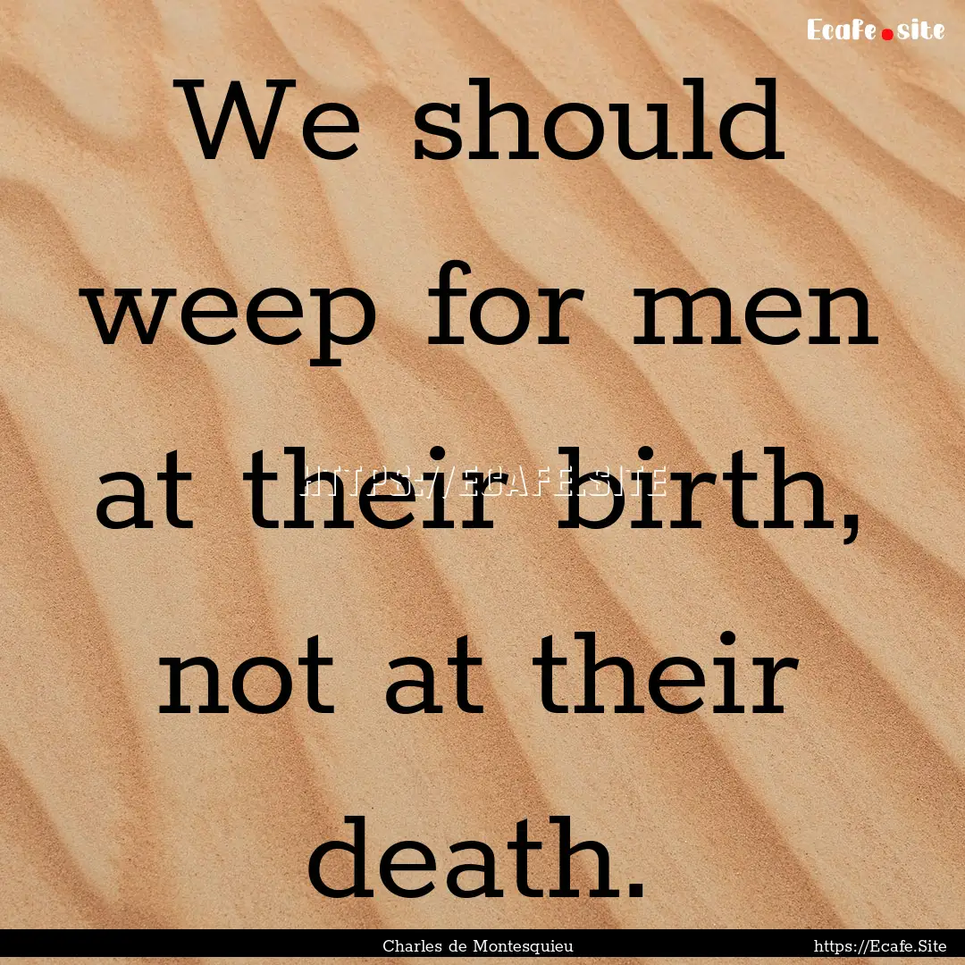 We should weep for men at their birth, not.... : Quote by Charles de Montesquieu