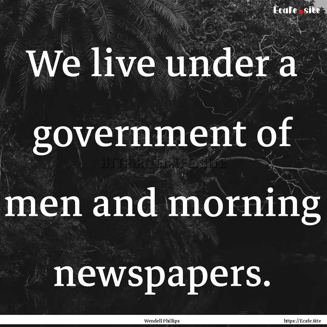 We live under a government of men and morning.... : Quote by Wendell Phillips