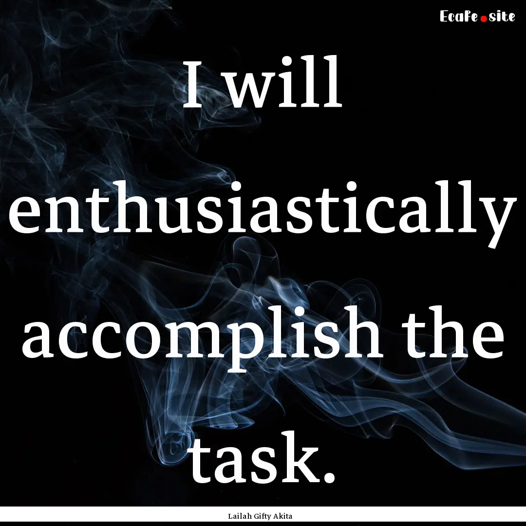 I will enthusiastically accomplish the task..... : Quote by Lailah Gifty Akita