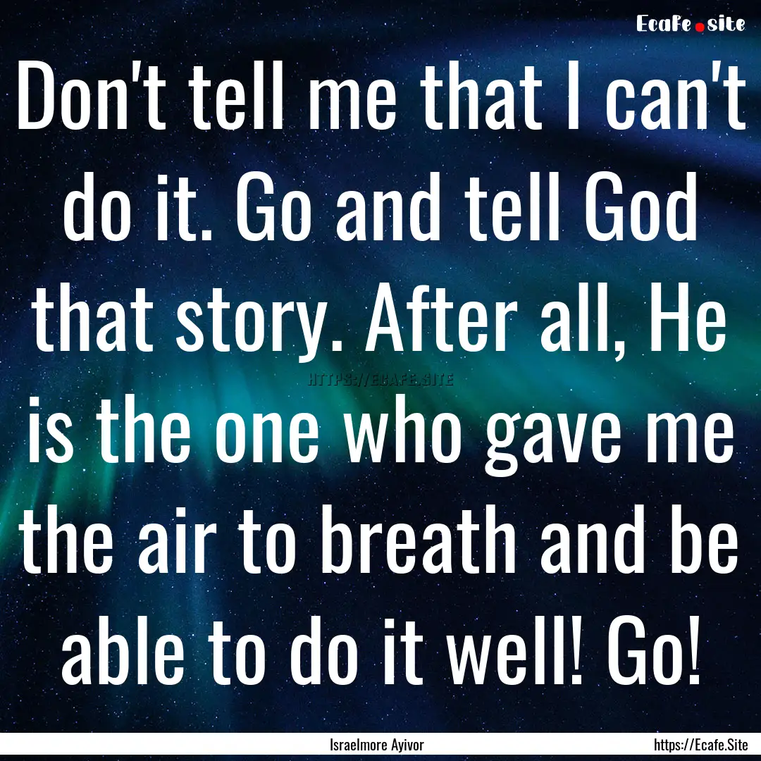 Don't tell me that I can't do it. Go and.... : Quote by Israelmore Ayivor