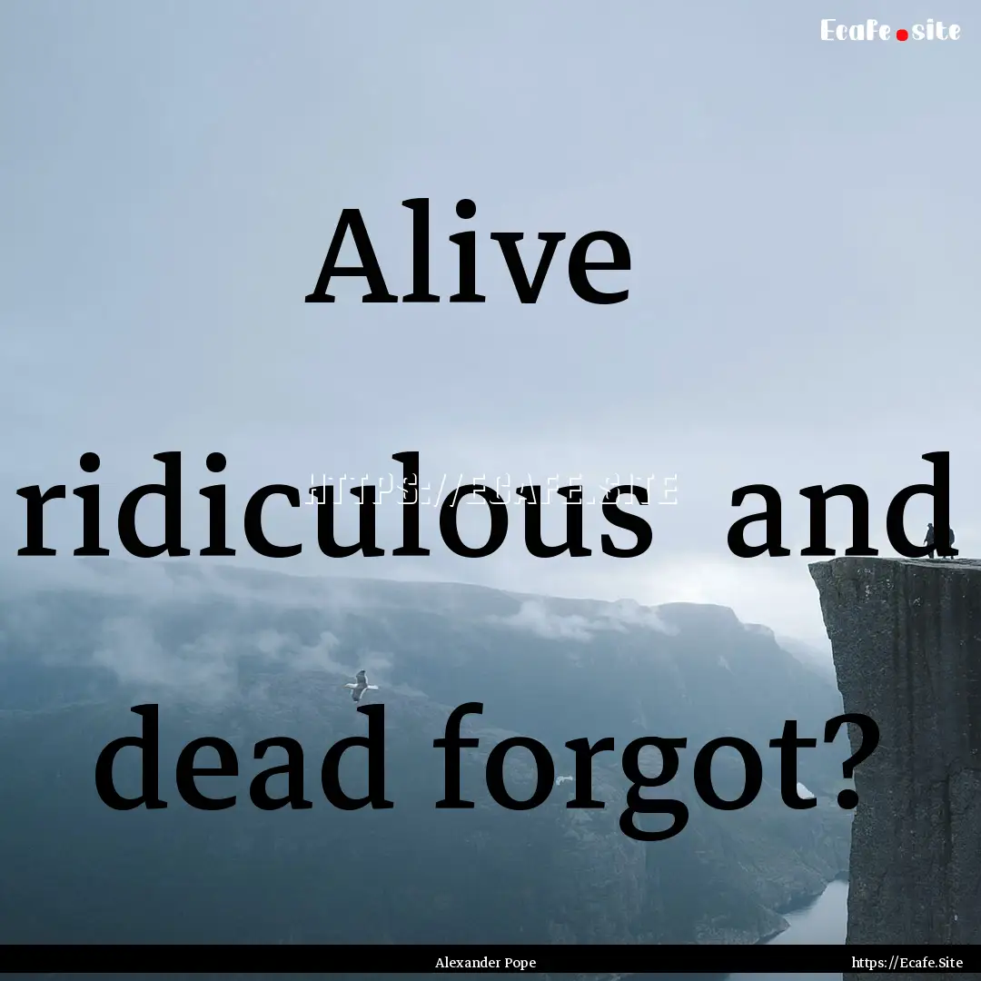 Alive ridiculous and dead forgot? : Quote by Alexander Pope