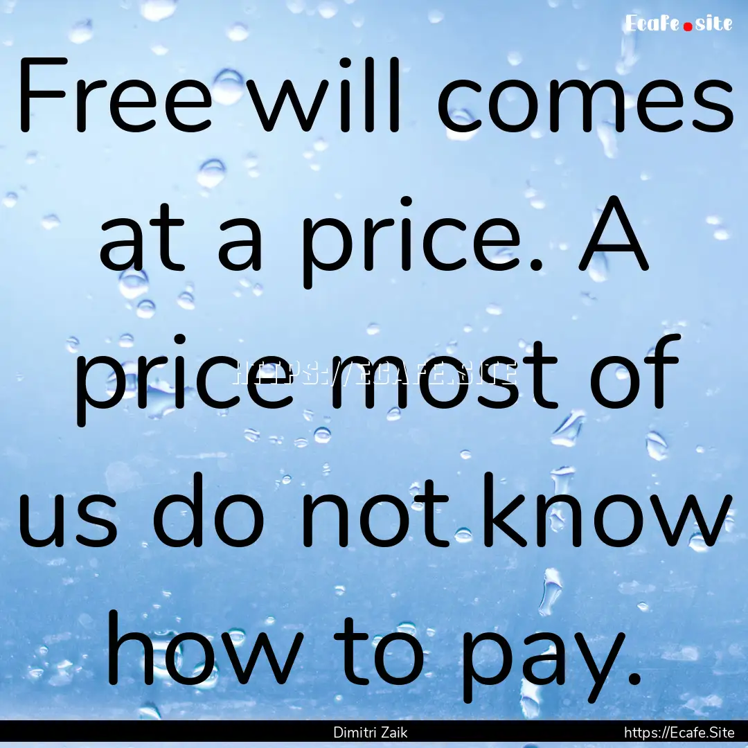 Free will comes at a price. A price most.... : Quote by Dimitri Zaik