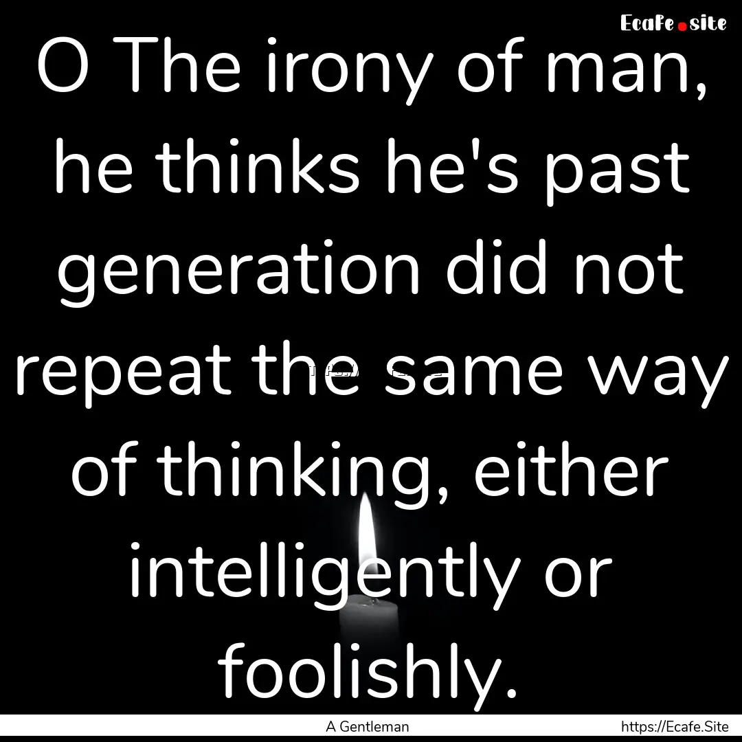 O The irony of man, he thinks he's past generation.... : Quote by A Gentleman